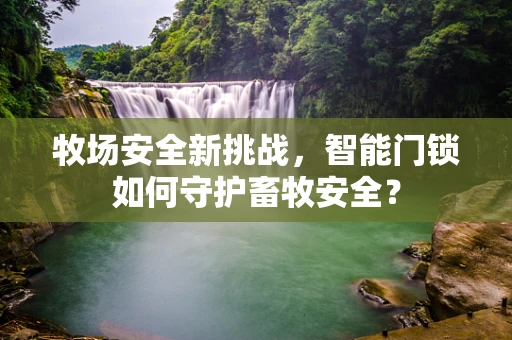 牧场安全新挑战，智能门锁如何守护畜牧安全？