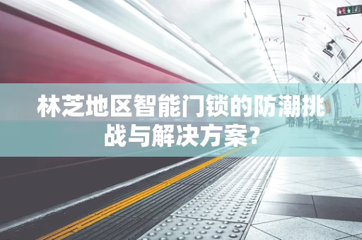 林芝地区智能门锁的防潮挑战与解决方案？