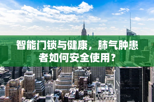 智能门锁与健康，肺气肿患者如何安全使用？