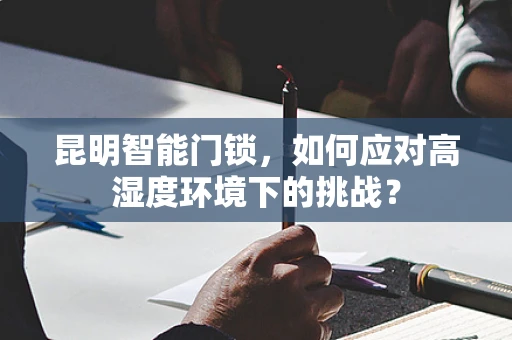 昆明智能门锁，如何应对高湿度环境下的挑战？