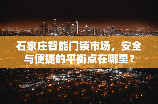 石家庄智能门锁市场，安全与便捷的平衡点在哪里？
