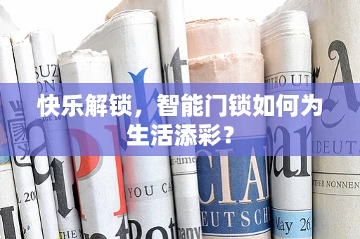 快乐解锁，智能门锁如何为生活添彩？