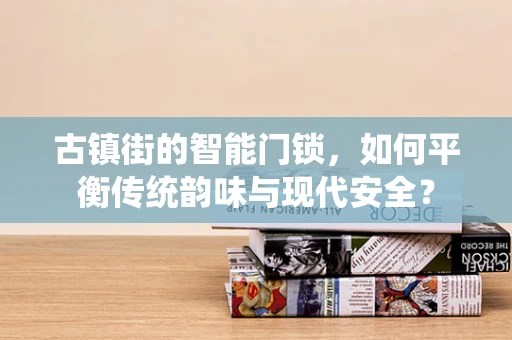古镇街的智能门锁，如何平衡传统韵味与现代安全？