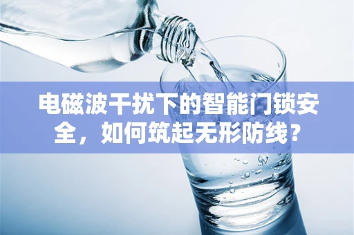 电磁波干扰下的智能门锁安全，如何筑起无形防线？