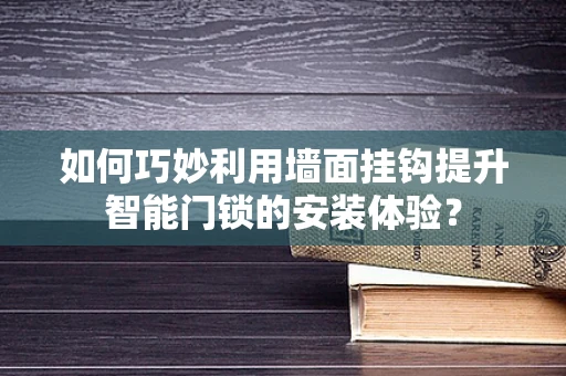 如何巧妙利用墙面挂钩提升智能门锁的安装体验？