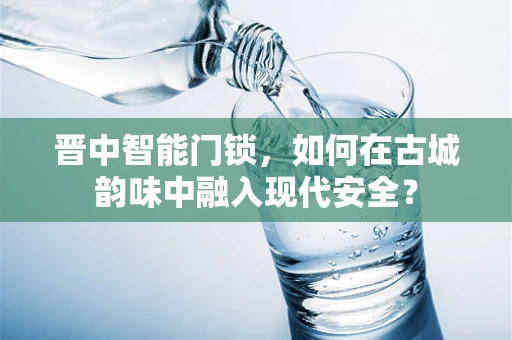 晋中智能门锁，如何在古城韵味中融入现代安全？