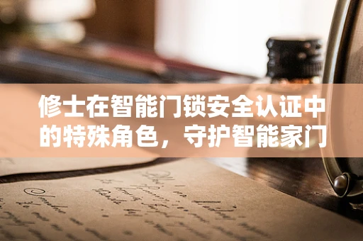修士在智能门锁安全认证中的特殊角色，守护智能家门的隐形卫士？