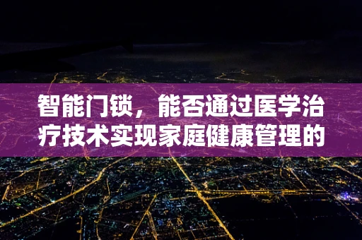 智能门锁，能否通过医学治疗技术实现家庭健康管理的新入口？