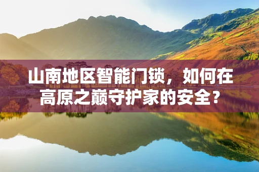 山南地区智能门锁，如何在高原之巅守护家的安全？