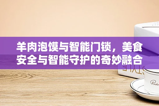 羊肉泡馍与智能门锁，美食安全与智能守护的奇妙融合