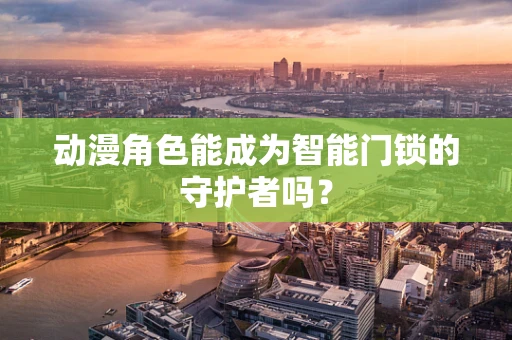动漫角色能成为智能门锁的守护者吗？