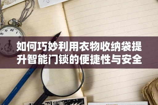 如何巧妙利用衣物收纳袋提升智能门锁的便捷性与安全性？
