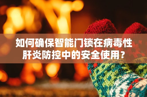 如何确保智能门锁在病毒性肝炎防控中的安全使用？