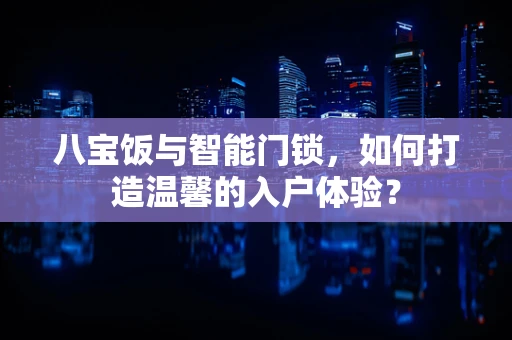八宝饭与智能门锁，如何打造温馨的入户体验？