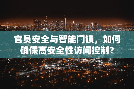 官员安全与智能门锁，如何确保高安全性访问控制？