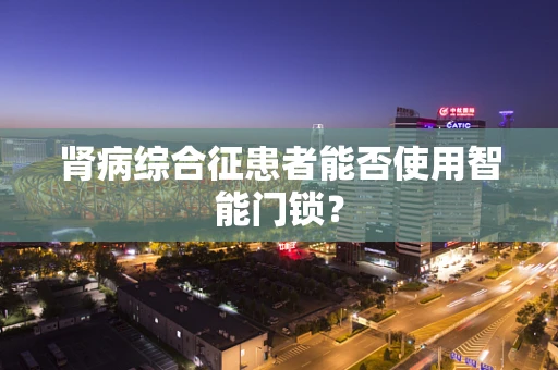 肾病综合征患者能否使用智能门锁？