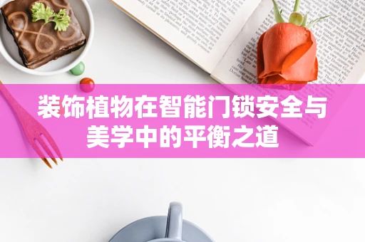 装饰植物在智能门锁安全与美学中的平衡之道