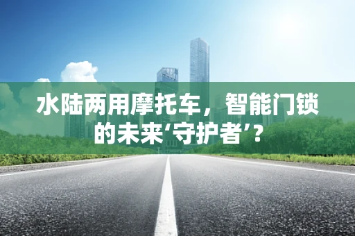 水陆两用摩托车，智能门锁的未来‘守护者’？