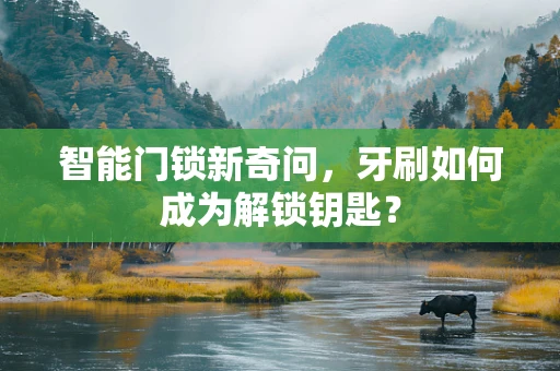 智能门锁新奇问，牙刷如何成为解锁钥匙？