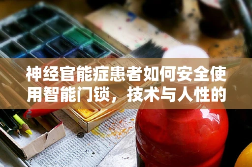 神经官能症患者如何安全使用智能门锁，技术与人性的平衡？