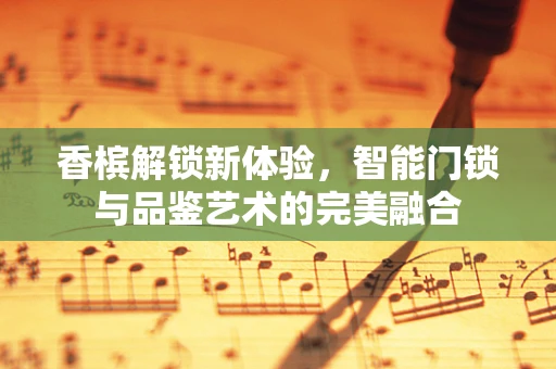 香槟解锁新体验，智能门锁与品鉴艺术的完美融合