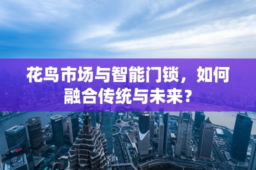 花鸟市场与智能门锁，如何融合传统与未来？