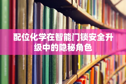 配位化学在智能门锁安全升级中的隐秘角色