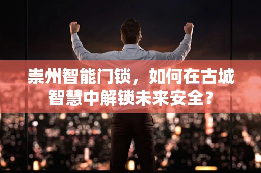 崇州智能门锁，如何在古城智慧中解锁未来安全？