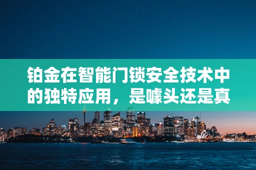 铂金在智能门锁安全技术中的独特应用，是噱头还是真材实料？