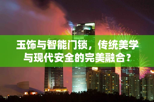 玉饰与智能门锁，传统美学与现代安全的完美融合？