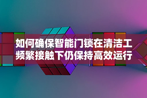 如何确保智能门锁在清洁工频繁接触下仍保持高效运行？