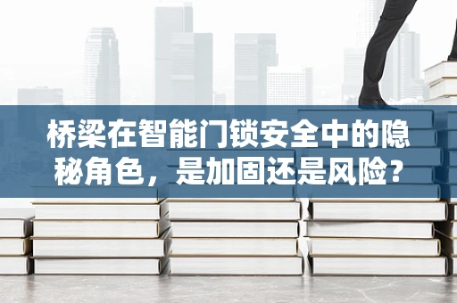 桥梁在智能门锁安全中的隐秘角色，是加固还是风险？