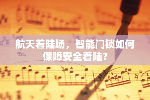 航天着陆场，智能门锁如何保障安全着陆？