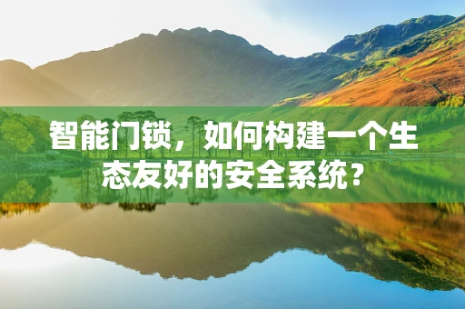 智能门锁，如何构建一个生态友好的安全系统？