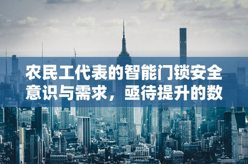 农民工代表的智能门锁安全意识与需求，亟待提升的数字鸿沟