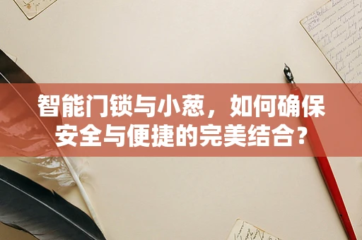 智能门锁与小葱，如何确保安全与便捷的完美结合？