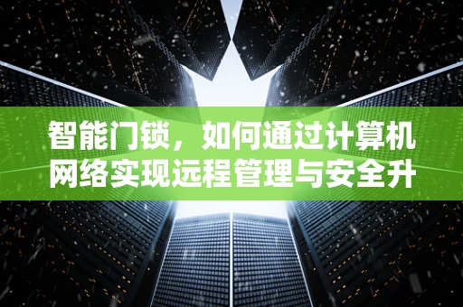 智能门锁，如何通过计算机网络实现远程管理与安全升级？