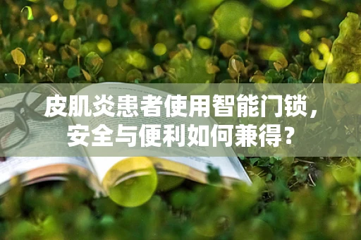 皮肌炎患者使用智能门锁，安全与便利如何兼得？