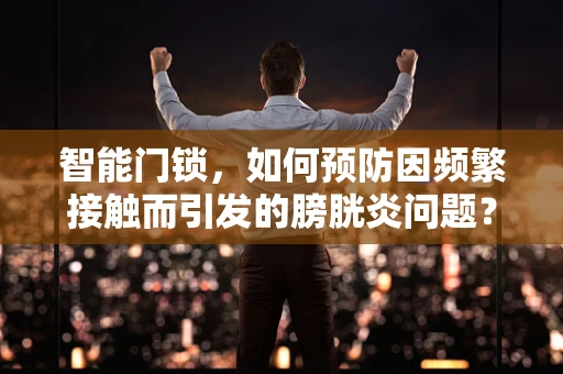 智能门锁，如何预防因频繁接触而引发的膀胱炎问题？