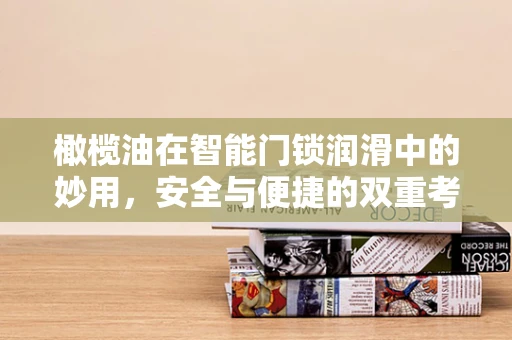 橄榄油在智能门锁润滑中的妙用，安全与便捷的双重考量