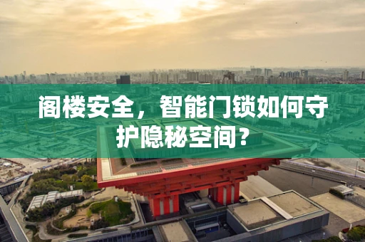 阁楼安全，智能门锁如何守护隐秘空间？