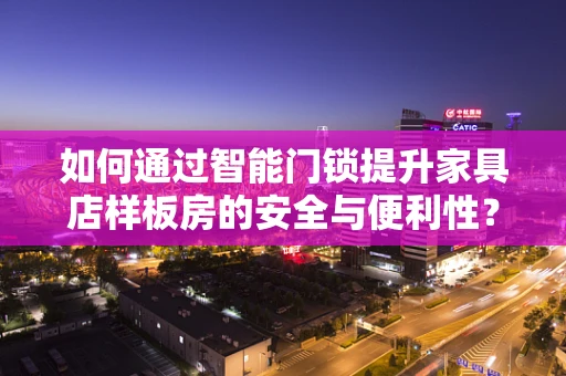 如何通过智能门锁提升家具店样板房的安全与便利性？