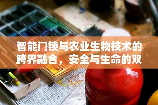 智能门锁与农业生物技术的跨界融合，安全与生命的双重守护