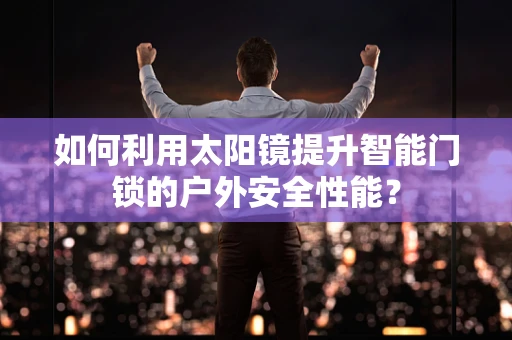 如何利用太阳镜提升智能门锁的户外安全性能？