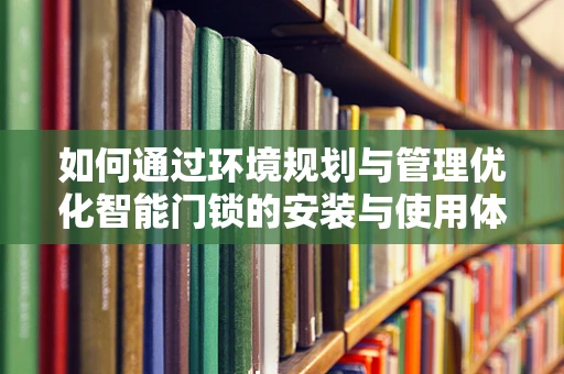 如何通过环境规划与管理优化智能门锁的安装与使用体验？