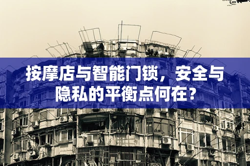 按摩店与智能门锁，安全与隐私的平衡点何在？