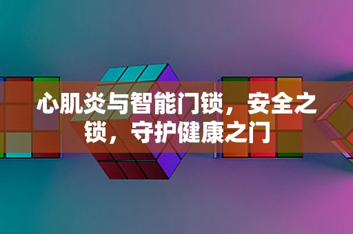心肌炎与智能门锁，安全之锁，守护健康之门