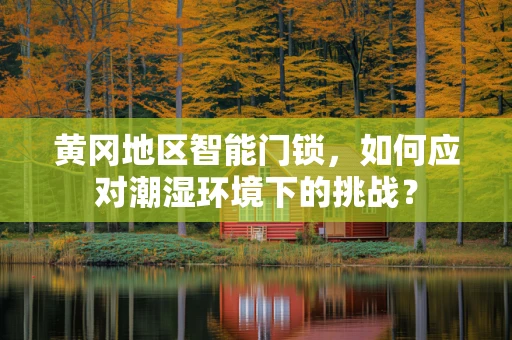 黄冈地区智能门锁，如何应对潮湿环境下的挑战？
