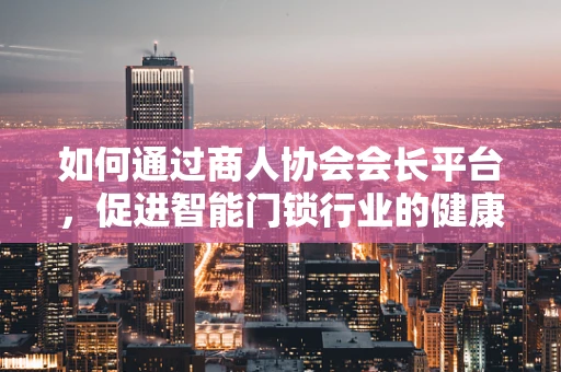 如何通过商人协会会长平台，促进智能门锁行业的健康发展？