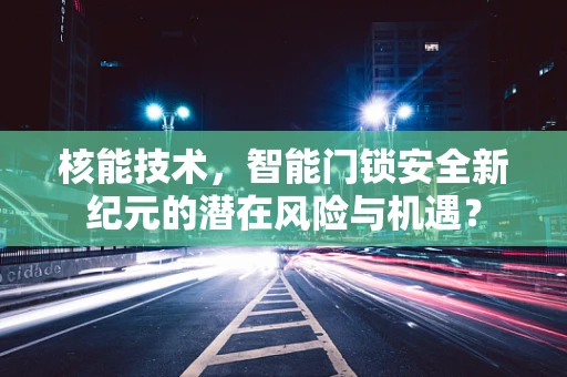 核能技术，智能门锁安全新纪元的潜在风险与机遇？